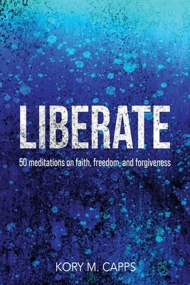 Liberate: 50 meditations on faith, freedom, and forgiveness by Capps, Kory M.