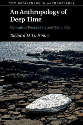 An Anthropology of Deep Time: Geological Temporality and Social Life by Irvine, Richard D. G.