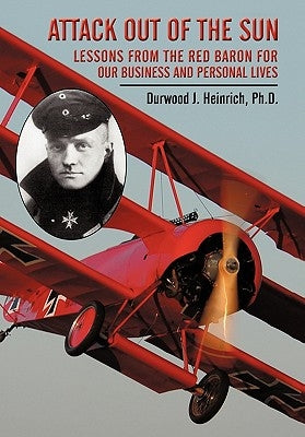 Attack Out of the Sun: Lessons from the Red Baron for Our Business and Personal Lives by Heinrich Ph. D., Durwood J.