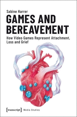 Games and Bereavement: How Video Games Represent Attachment, Loss, and Grief by Harrer, Sabine