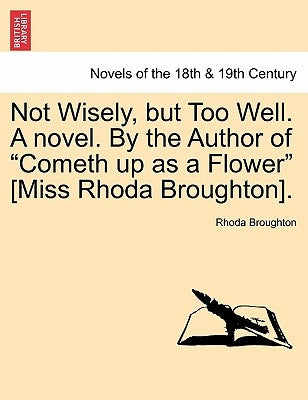 Not Wisely, But Too Well. a Novel. by the Author of Cometh Up as a Flower [Miss Rhoda Broughton]. by Broughton, Rhoda