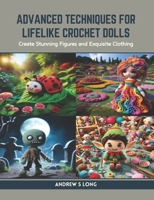Advanced Techniques for Lifelike Crochet Dolls: Create Stunning Figures and Exquisite Clothing by Long, Andrew S.