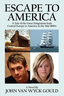 Escape to America: A Tale of the Great Emigation from Central Europe to America in the Mid 1800's by Gould, John Van Wyck