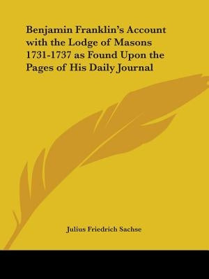 Benjamin Franklin's Account with the Lodge of Masons 1731-1737 as Found Upon the Pages of His Daily Journal by Sachse, Julius Friedrich