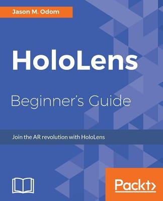 HoloLens Beginner's Guide: Join the AR revolution with HoloLens by Odom, Jason