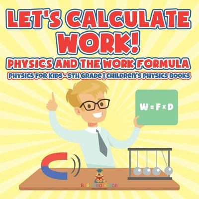 Let's Calculate Work! Physics And The Work Formula Physics for Kids - 5th Grade Children's Physics Books by Baby Professor