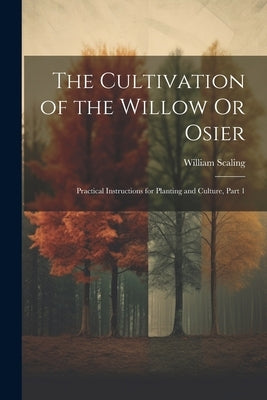 The Cultivation of the Willow Or Osier: Practical Instructions for Planting and Culture, Part 1 by Scaling, William