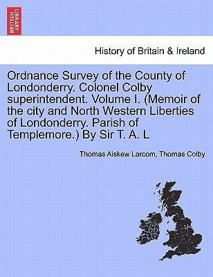 Ordnance Survey of the County of Londonderry. Colonel Colby Superintendent. Volume I. (Memoir of the City and North Western Liberties of Londonderry. by Larcom, Thomas Aiskew