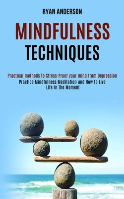 Mindfulness Techniques: Practice Mindfulness Meditation and How to Live Life In The Moment (Practical methods to Stress-Proof your mind from Depressio by Anderson, Ryan