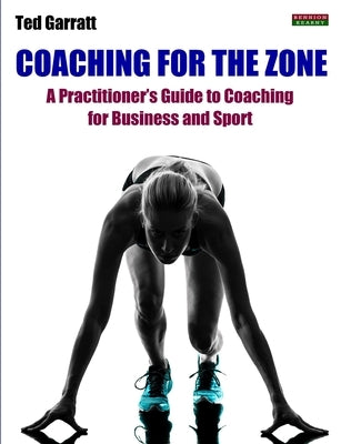Coaching For The Zone: A Practitioner's Guide to Coaching for Business and Sport by Garratt, Ted