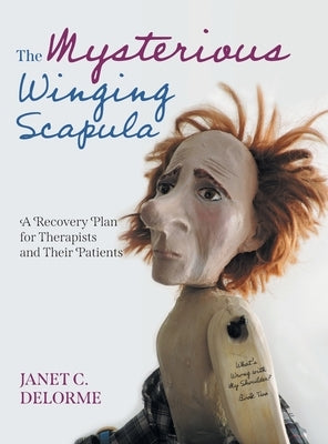 The Mysterious Winging Scapula: A Recovery Plan for Therapists and their Patients by Delorme, Janet