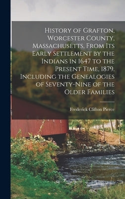History of Grafton, Worcester County, Massachusetts, From its Early Settlement by the Indians in 1647 to the Present Time, 1879. Including the Genealo by Pierce, Frederick Clifton