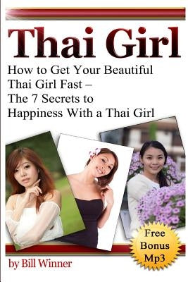 Thai Girl: How to Get Your Beautiful Thai Girl Fast - The 7 Secrets to Happiness With a Thai Girl by Winner, Bill