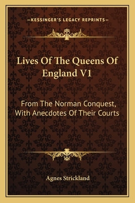 Lives Of The Queens Of England V1: From The Norman Conquest, With Anecdotes Of Their Courts by Strickland, Agnes