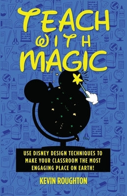 Teach with Magic - Use Disney Design Techniques to Make Your Classroom the Most Engaging Place on Earth! by Roughton, Kevin