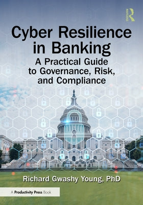 Cyber Resilience in Banking: A Practical Guide to Governance, Risk, and Compliance by Young Phd, Richard Gwashy