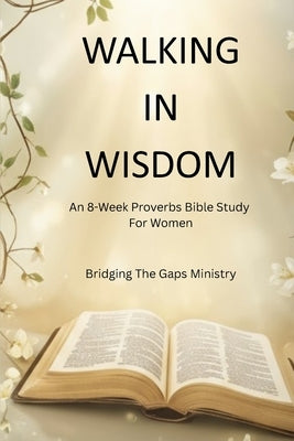 Walking In Wisdom: An 8-Week Proverbs Bible Study For Women by The Gaps Ministry Inc, Bridging