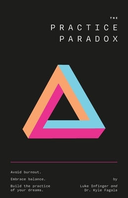 The Practice Paradox: Avoid Burnout. Embrace Balance. Build the Practice of Your Dreams. by Kyle Fagala, Luke Infinger and