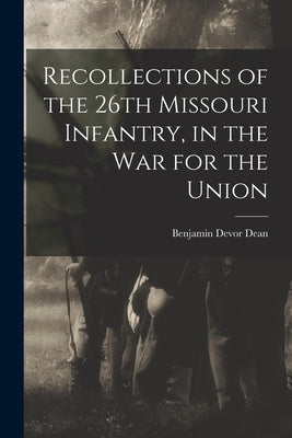 Recollections of the 26th Missouri Infantry, in the War for the Union by Dean, Benjamin Devor 1828-