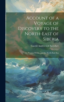 Account of a Voyage of Discovery to the North-East of Siberia: The Frozen Ocean, and the North-East Sea by Sarychev, Gavriil Andreevich