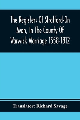 The Registers Of Stratford-On Avon, In The County Of Warwick Marriage 1558-1812 by Savage, Richard