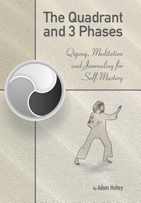 The Quadrant and 3 Phases: Qigong, Meditation and Journaling for Self-Mastery by Holtey, Adam