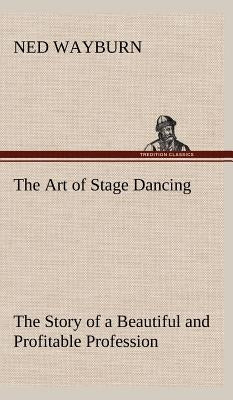 The Art of Stage Dancing The Story of a Beautiful and Profitable Profession by Wayburn, Ned