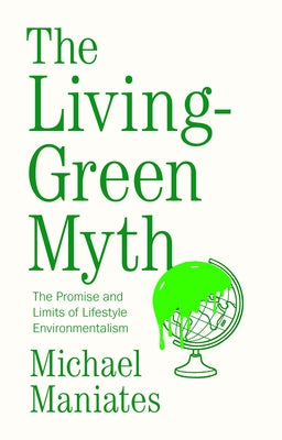 The Living-Green Myth: The Promise and Limits of Lifestyle Environmentalism by Maniates, Michael