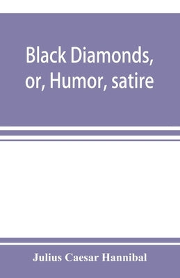 Black diamonds, or, Humor, satire, and sentiment, treated scientifically by professor Julius Cæsar Hannibal: in a series of burlesque lectures, darkly by Caesar Hannibal, Julius