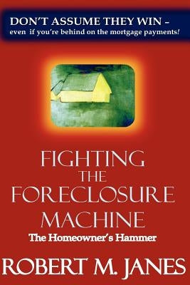 Fighting The Foreclosure Machine: The Homeowner's Hammer by Janes, Robert M.