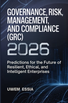 Governance, Risk Management, and Compliance (Grc) 2026: Predictions for the Future of Resilient, Ethical, and Intelligent Enterprises by Essia, Uwem