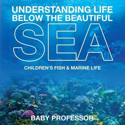 Understanding Life Below the Beautiful Sea Children's Fish & Marine Life by Baby Professor