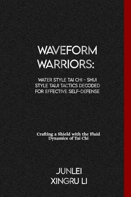 Waveform Warriors: Water Style Tai Chi - Shui Style Taiji Tactics Decoded for Effective Self-Defense: Crafting a Shield with the Fluid Dy by Xingru Li, Junlei