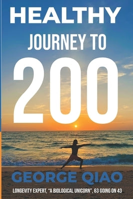 Healthy Journey to 200: A Blueprint for Living Younger, Longer, Healthier, Happier and Stronger by Qiao, George