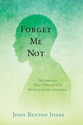 Forget Me Not: Determined That I Would Live My Life as God Intended by Jones, John Benton