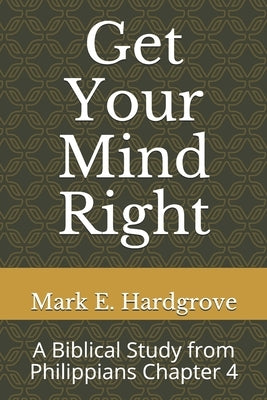 Get Your Mind Right: A Biblical Study from Philippians Chapter 4 by Hardgrove, Mark Edward