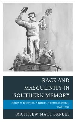 Race and Masculinity in Southern Memory: History of Richmond, Virginia's Monument Avenue, 1948-1996 by Barbee, Matthew Mace