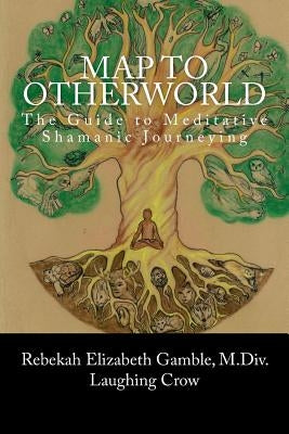 A Map to Otherworld: The Beginner's Guide to Meditative Shamanic Journeying by Gamble, Rebekah E.