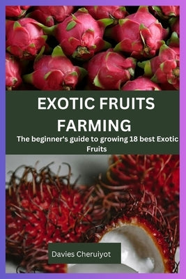 Exotic Fruits Farming: The beginner's guide to growing 18 best Exotic Fruits by Cheruiyot, Davies