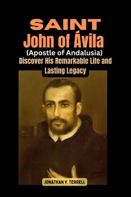 Saint John of ?vila (Apostle of Andalusia): Discover His Remarkable Life and Lasting Legacy by Terrell, Jonathan V.