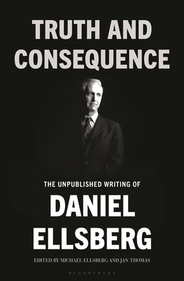 Truth and Consequence: The Unpublished Writing of Daniel Ellsberg by Ellsberg, Daniel