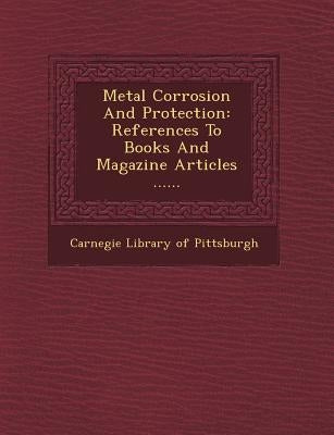 Metal Corrosion and Protection: References to Books and Magazine Articles ...... by Carnegie Library of Pittsburgh