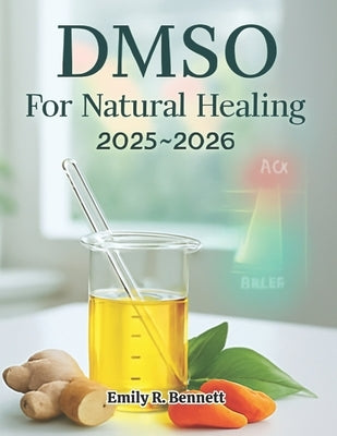 DMSO For Natural Healing 2025-2026: Your Essential Guide to Natural Pain Management, Anti-Inflammation, and Tissue Repair Featuring Step-by-Step Recip by R. Bennett, Emily