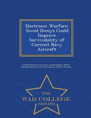Electronic Warfare: Towed Decoys Could Improve Survivability of Current Navy Aircraft - War College Series by United States Government Accountability