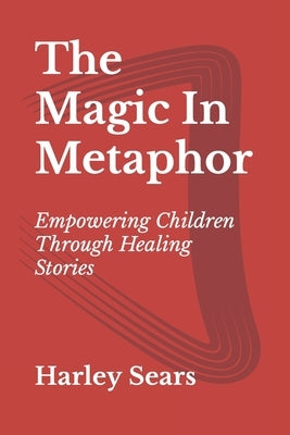 The Magic In Metaphor: Empowering Children Through Healing Stories by Sears, Harley