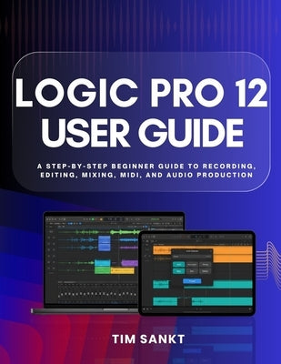 Logic Pro 12 User Guide: A Step-by-Step Beginner Guide to Recording, Editing, Mixing, MIDI, and Audio Production by Sankt, Tim