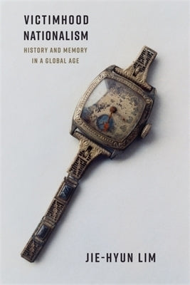 Victimhood Nationalism: History and Memory in a Global Age by Lim, Jie-Hyun