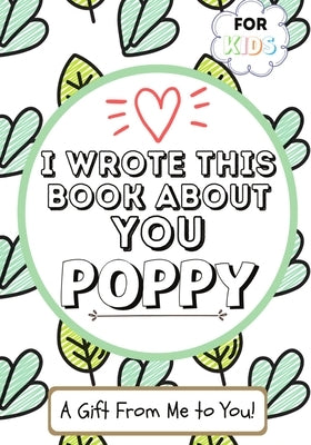 I Wrote This Book About You Poppy: A Child's Fill in The Blank Gift Book For Their Special Poppy Perfect for Kid's 7 x 10 inch by Publishing Group, The Life Graduate