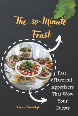 The 30-Minute Feast: Fast, Flavorful Appetizers That Wow Your Guests by Naumchyk, Olesia