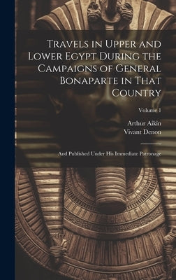 Travels in Upper and Lower Egypt During the Campaigns of General Bonaparte in That Country: And Published Under His Immediate Patronage; Volume 1 by Denon, Vivant